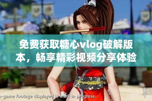 免费获取糖心vlog破解版本，畅享精彩视频分享体验