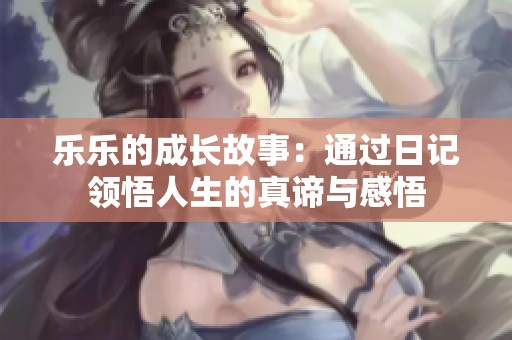 乐乐的成长故事：通过日记领悟人生的真谛与感悟