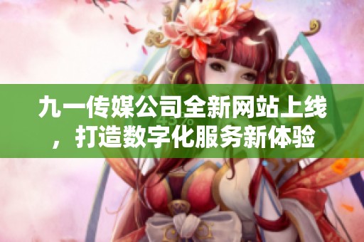 九一传媒公司全新网站上线，打造数字化服务新体验