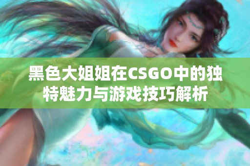 黑色大姐姐在CSGO中的独特魅力与游戏技巧解析