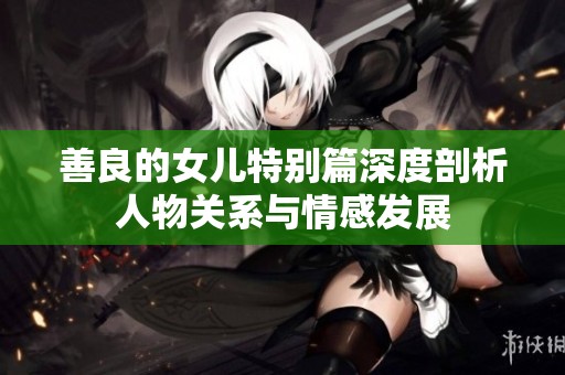 善良的女儿特别篇深度剖析人物关系与情感发展