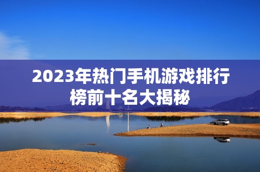 2023年热门手机游戏排行榜前十名大揭秘