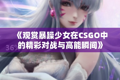 《观赏暴躁少女在CSGO中的精彩对战与高能瞬间》