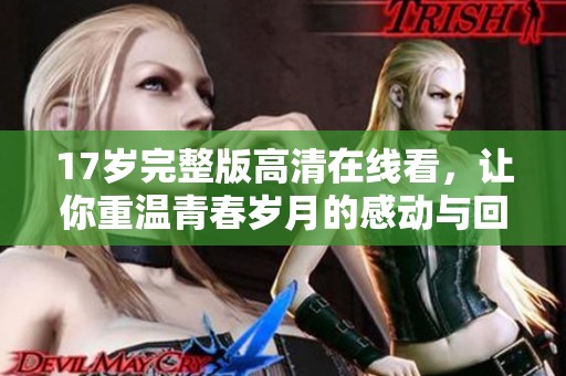 17岁完整版高清在线看，让你重温青春岁月的感动与回忆
