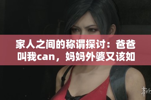 家人之间的称谓探讨：爸爸叫我can，妈妈外婆又该如何称呼