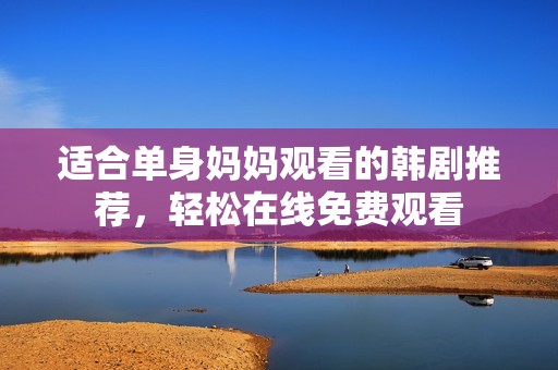 适合单身妈妈观看的韩剧推荐，轻松在线免费观看