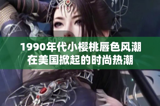 1990年代小樱桃唇色风潮在美国掀起的时尚热潮