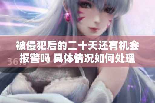 被侵犯后的二十天还有机会报警吗 具体情况如何处理