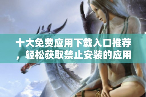 十大免费应用下载入口推荐，轻松获取禁止安装的应用程序