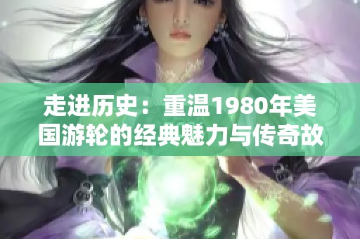走进历史：重温1980年美国游轮的经典魅力与传奇故事