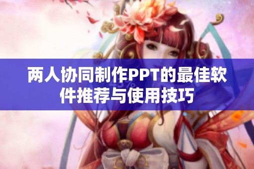 两人协同制作PPT的最佳软件推荐与使用技巧