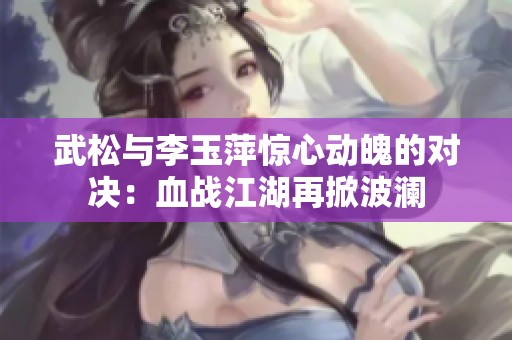 武松与李玉萍惊心动魄的对决：血战江湖再掀波澜