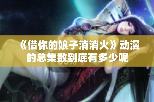 《借你的娘子消消火》动漫的总集数到底有多少呢