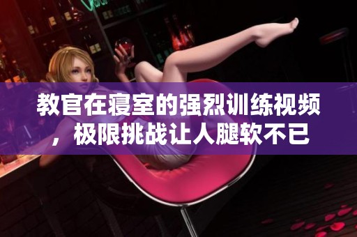 教官在寝室的强烈训练视频，极限挑战让人腿软不已