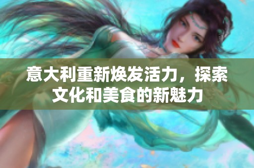意大利重新焕发活力，探索文化和美食的新魅力