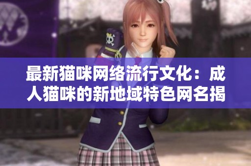最新猫咪网络流行文化：成人猫咪的新地域特色网名揭秘