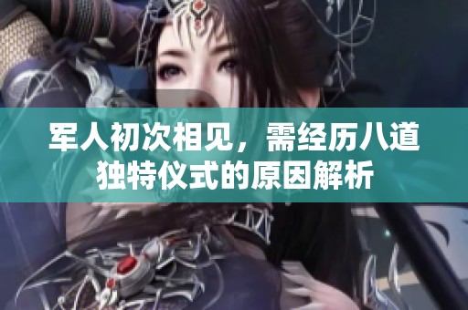 军人初次相见，需经历八道独特仪式的原因解析