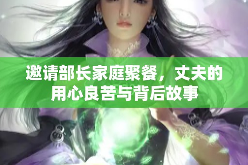 邀请部长家庭聚餐，丈夫的用心良苦与背后故事