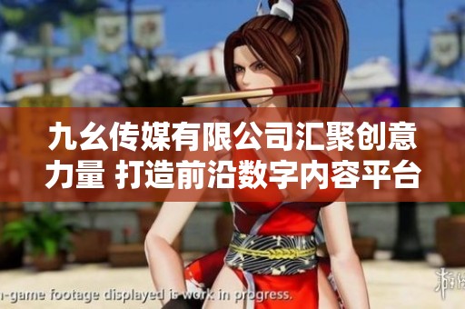 九幺传媒有限公司汇聚创意力量 打造前沿数字内容平台