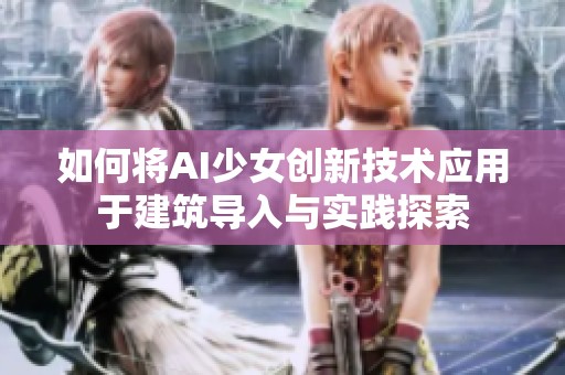 如何将AI少女创新技术应用于建筑导入与实践探索