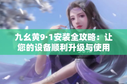 九幺黄9·1安装全攻略：让您的设备顺利升级与使用