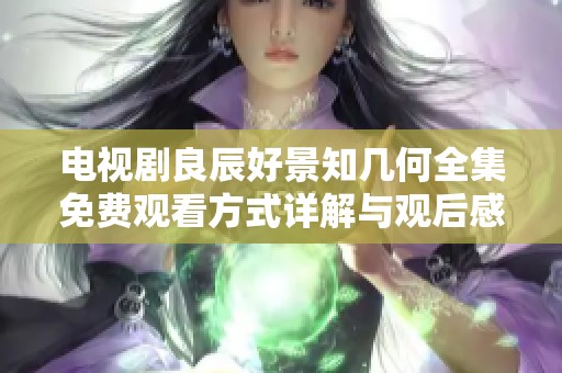 电视剧良辰好景知几何全集免费观看方式详解与观后感分享