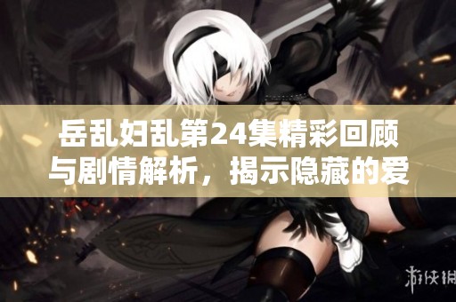 岳乱妇乱第24集精彩回顾与剧情解析，揭示隐藏的爱恨情仇