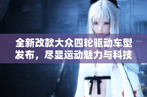 全新改款大众四轮驱动车型发布，尽显运动魅力与科技感
