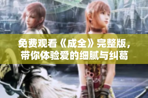 免费观看《成全》完整版，带你体验爱的细腻与纠葛