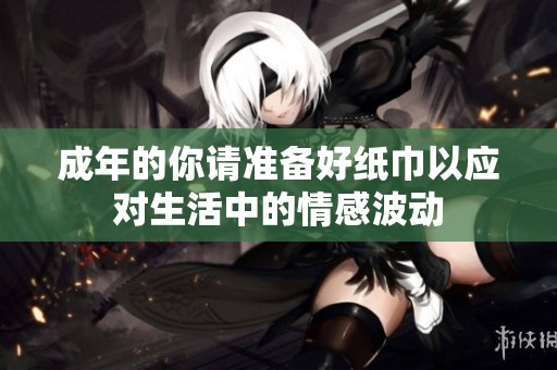 成年的你请准备好纸巾以应对生活中的情感波动