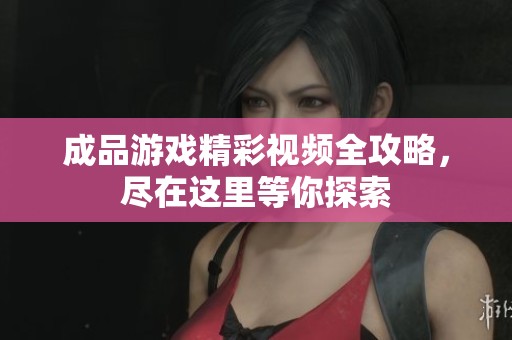 成品游戏精彩视频全攻略，尽在这里等你探索