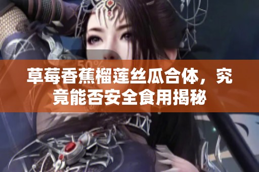 草莓香蕉榴莲丝瓜合体，究竟能否安全食用揭秘