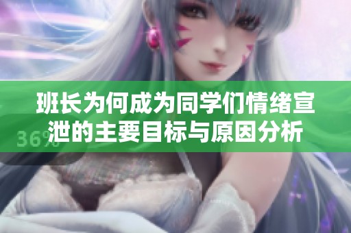 班长为何成为同学们情绪宣泄的主要目标与原因分析