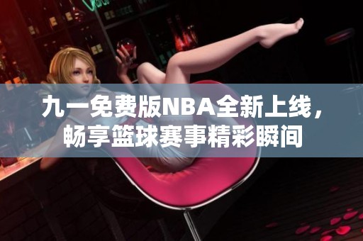 九一免费版NBA全新上线，畅享篮球赛事精彩瞬间