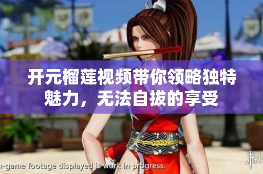 开元榴莲视频带你领略独特魅力，无法自拔的享受