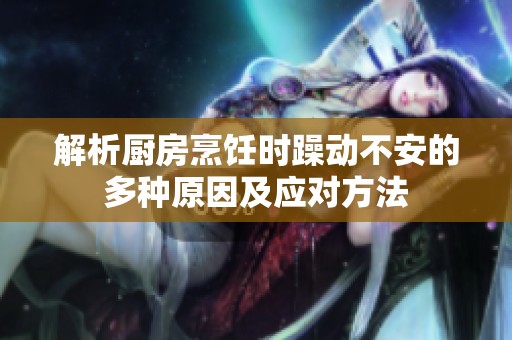 解析厨房烹饪时躁动不安的多种原因及应对方法