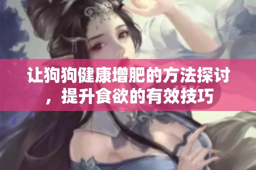 让狗狗健康增肥的方法探讨，提升食欲的有效技巧
