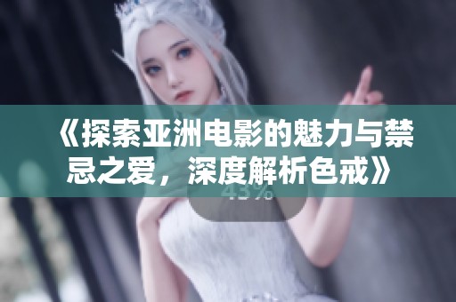 《探索亚洲电影的魅力与禁忌之爱，深度解析色戒》