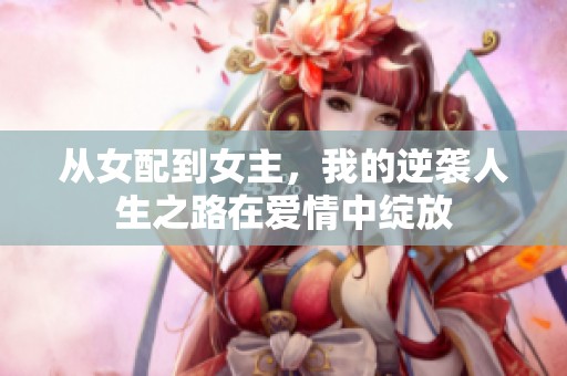 从女配到女主，我的逆袭人生之路在爱情中绽放