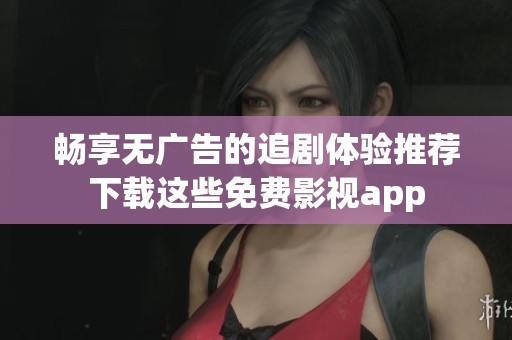 畅享无广告的追剧体验推荐下载这些免费影视app