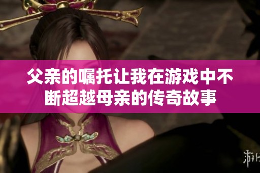 父亲的嘱托让我在游戏中不断超越母亲的传奇故事