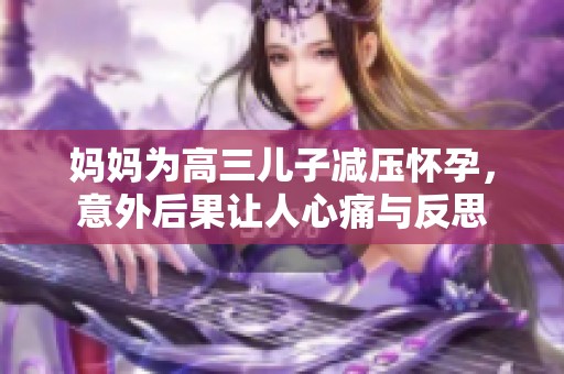 妈妈为高三儿子减压怀孕，意外后果让人心痛与反思