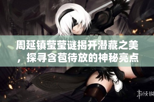 周延镇莹莹谜揭开潜藏之美，探寻含苞待放的神秘亮点