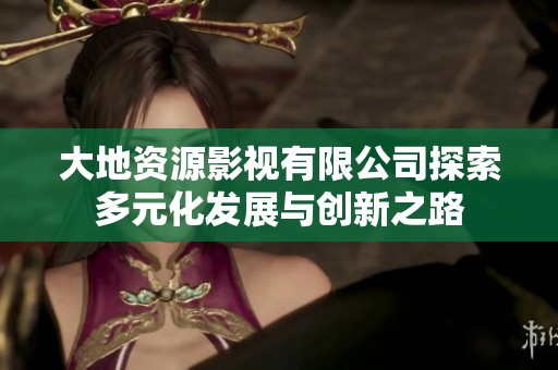 大地资源影视有限公司探索多元化发展与创新之路