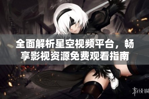 全面解析星空视频平台，畅享影视资源免费观看指南