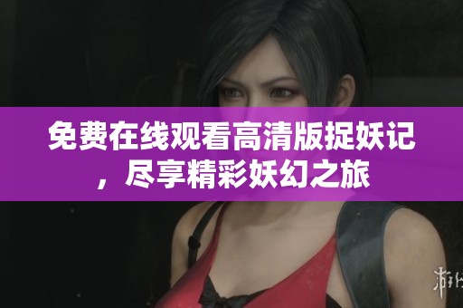 免费在线观看高清版捉妖记，尽享精彩妖幻之旅