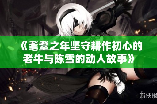 《耄耋之年坚守耕作初心的老牛与陈雪的动人故事》