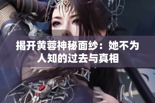 揭开黄蓉神秘面纱：她不为人知的过去与真相