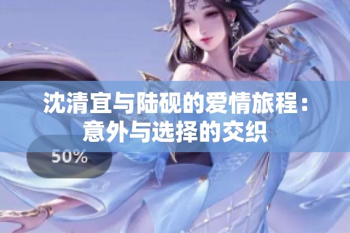 沈清宜与陆砚的爱情旅程：意外与选择的交织