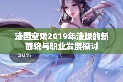 法国空乘2019年法版的新面貌与职业发展探讨